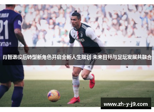 肖智退役后转型新角色开启全新人生规划 未来目标与足坛发展共融合 肖智退役后转型新角色开启全新人生规划 未来目标与足坛发展共融合