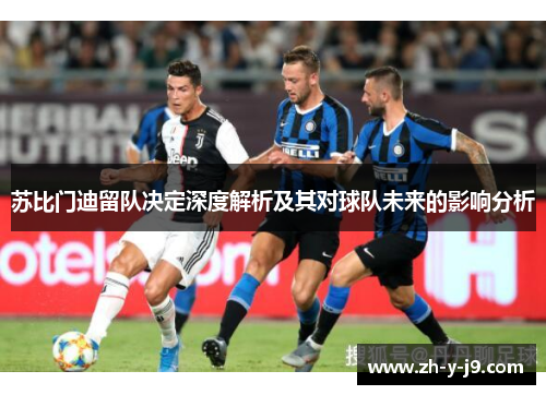 苏比门迪留队决定深度解析及其对球队未来的影响分析