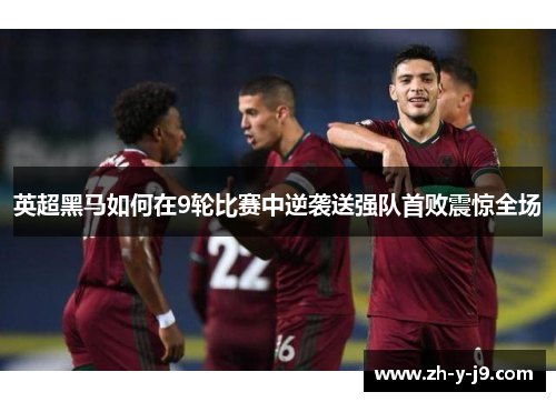 英超黑马如何在9轮比赛中逆袭送强队首败震惊全场