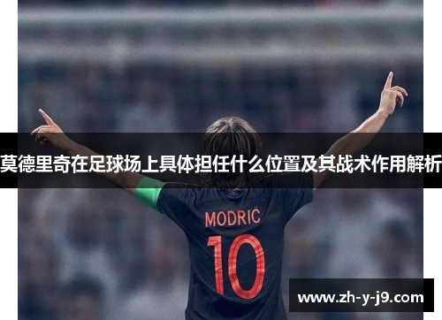 莫德里奇在足球场上具体担任什么位置及其战术作用解析