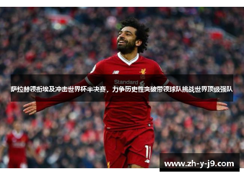 萨拉赫领衔埃及冲击世界杯半决赛,力争历史性突破带领球队挑战世界顶级强队 萨拉赫领衔埃及冲击世界杯半决赛,力争历史性突破带领球队挑战世界顶级强队