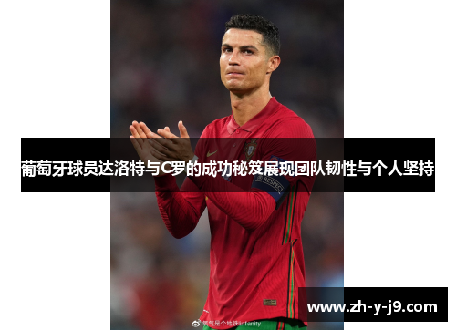 葡萄牙球员达洛特与C罗的成功秘笈展现团队韧性与个人坚持 葡萄牙球员达洛特与C罗的成功秘笈展现团队韧性与个人坚持