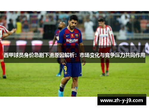 西甲球员身价急剧下滑原因解析：市场变化与竞争压力共同作用