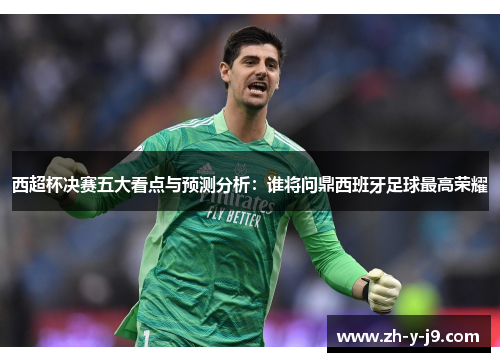 西超杯决赛五大看点与预测分析：谁将问鼎西班牙足球最高荣耀