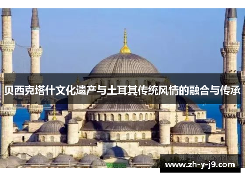 贝西克塔什文化遗产与土耳其传统风情的融合与传承