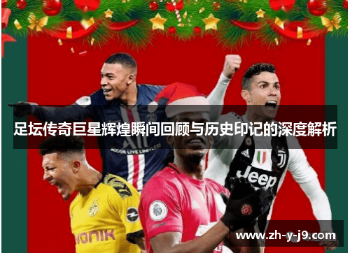 足坛传奇巨星辉煌瞬间回顾与历史印记的深度解析 足坛传奇巨星辉煌瞬间回顾与历史印记的深度解析