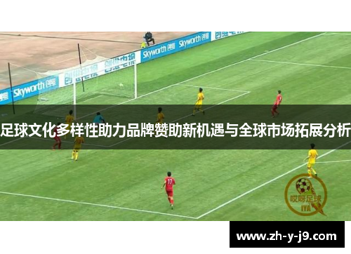 足球文化多样性助力品牌赞助新机遇与全球市场拓展分析 足球文化多样性助力品牌赞助新机遇与全球市场拓展分析