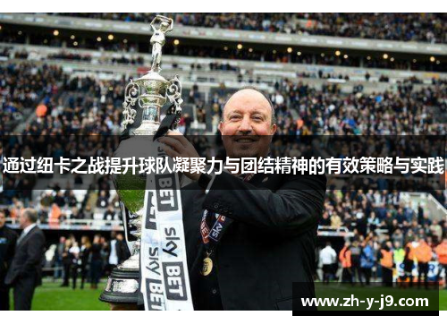 通过纽卡之战提升球队凝聚力与团结精神的有效策略与实践 通过纽卡之战提升球队凝聚力与团结精神的有效策略与实践