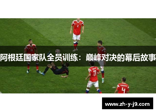 阿根廷国家队全员训练:巅峰对决的幕后故事 阿根廷国家队全员训练:巅峰对决的幕后故事