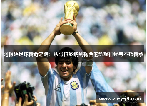 阿根廷足球传奇之路:从马拉多纳到梅西的辉煌征程与不朽传承 阿根廷足球传奇之路:从马拉多纳到梅西的辉煌征程与不朽传承