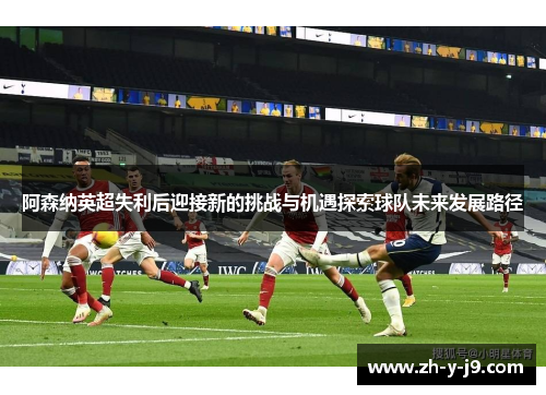 阿森纳英超失利后迎接新的挑战与机遇探索球队未来发展路径