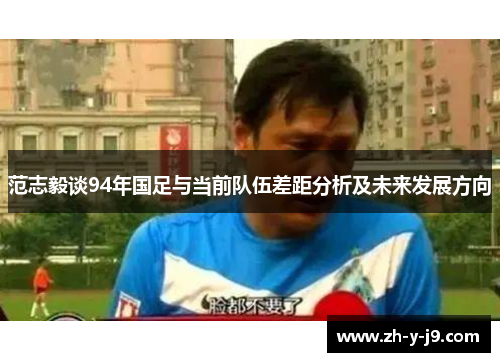 范志毅谈94年国足与当前队伍差距分析及未来发展方向 范志毅谈94年国足与当前队伍差距分析及未来发展方向