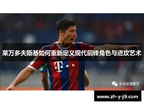 莱万多夫斯基如何重新定义现代前锋角色与进攻艺术 莱万多夫斯基如何重新定义现代前锋角色与进攻艺术