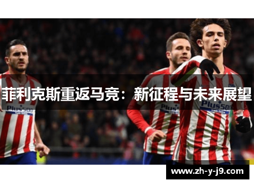 菲利克斯重返马竞：新征程与未来展望