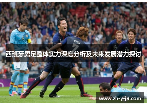 西班牙男足整体实力深度分析及未来发展潜力探讨 西班牙男足整体实力深度分析及未来发展潜力探讨