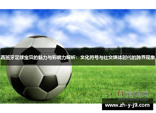 西班牙足球宝贝的魅力与影响力解析:文化符号与社交媒体时代的跨界现象 西班牙足球宝贝的魅力与影响力解析:文化符号与社交媒体时代的跨界现象