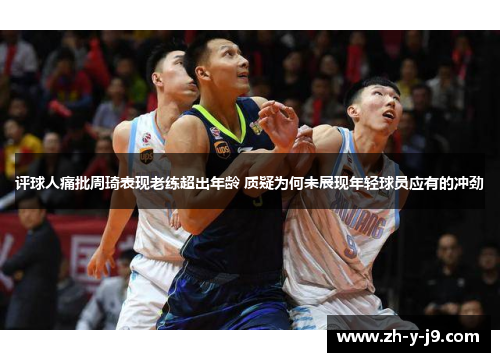 评球人痛批周琦表现老练超出年龄 质疑为何未展现年轻球员应有的冲劲