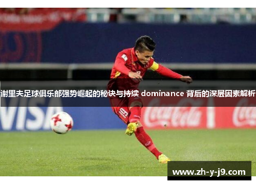 谢里夫足球俱乐部强势崛起的秘诀与持续 dominance 背后的深层因素解析 谢里夫足球俱乐部强势崛起的秘诀与持续 dominance 背后的深层因素解析