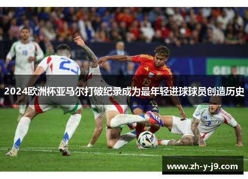 2024欧洲杯亚马尔打破纪录成为最年轻进球球员创造历史 2024欧洲杯亚马尔打破纪录成为最年轻进球球员创造历史