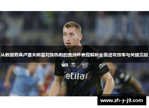 从数据看库卢塞夫斯基对阵热刺的美洲杯表现解析全面进攻效率与关键贡献 从数据看库卢塞夫斯基对阵热刺的美洲杯表现解析全面进攻效率与关键贡献