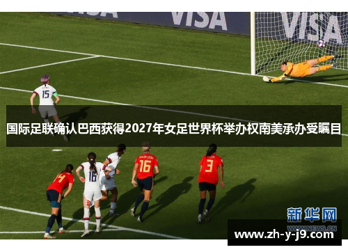 国际足联确认巴西获得2027年女足世界杯举办权南美承办受瞩目