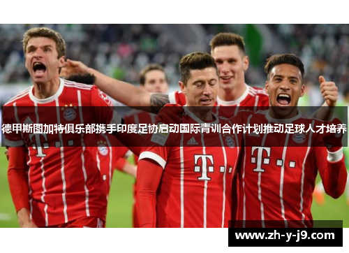 德甲斯图加特俱乐部携手印度足协启动国际青训合作计划推动足球人才培养