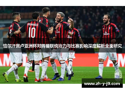 恰尔汗奥卢亚洲杯对阵曼联统治力与比赛影响深度解析全面研究