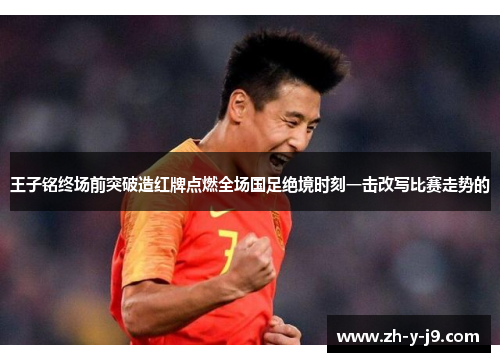 王子铭终场前突破造红牌点燃全场国足绝境时刻一击改写比赛走势的