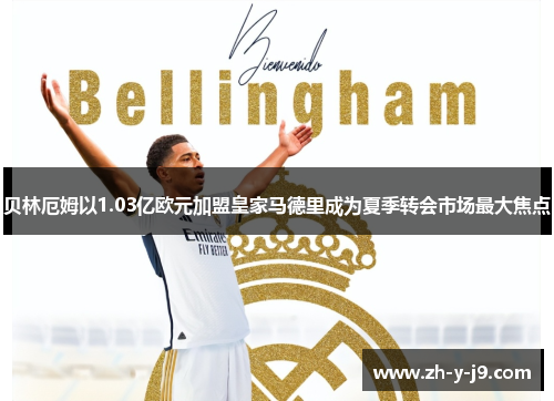 贝林厄姆以1.03亿欧元加盟皇家马德里成为夏季转会市场最大焦点