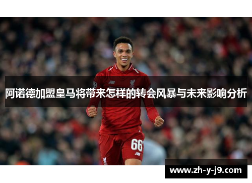 阿诺德加盟皇马将带来怎样的转会风暴与未来影响分析