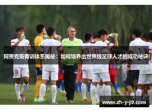 阿贾克斯青训体系揭秘：如何培养出世界级足球人才的成功秘诀