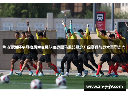 焦点亚洲杯争冠格局生变强队暗战黑马崛起悬念升级赛程与战术重塑走向