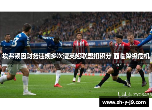 埃弗顿因财务违规多次遭英超联盟扣积分 面临降级危机