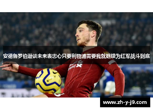 安德鲁罗伯逊谈未来表忠心只要利物浦需要我就继续为红军战斗到底